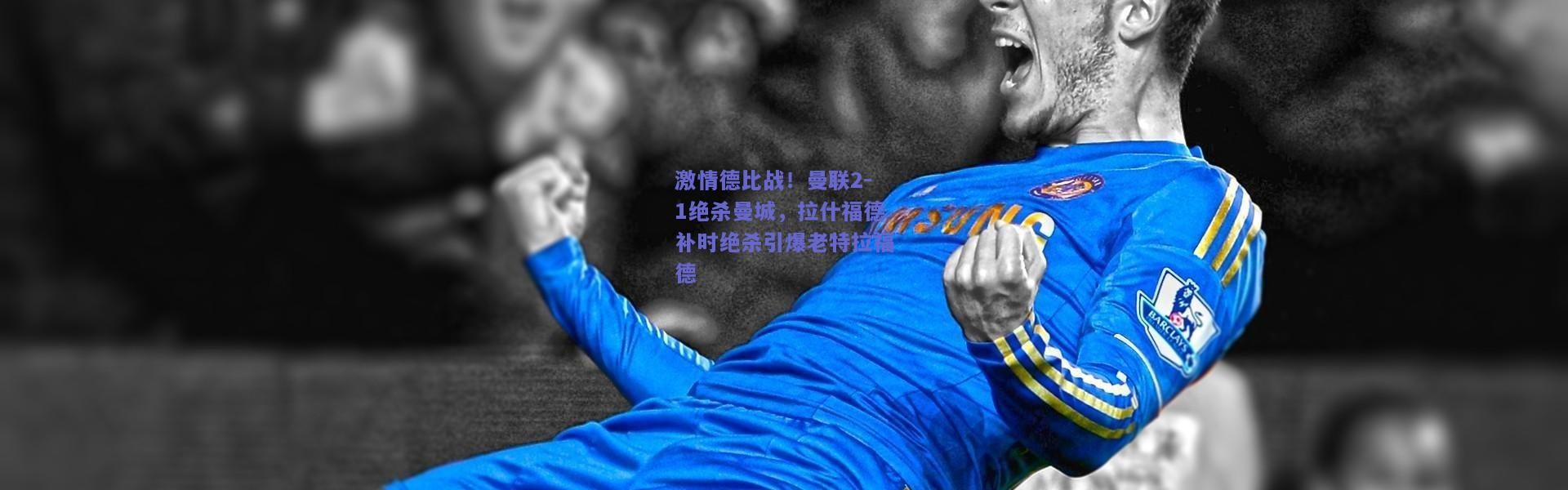 开云-激情德比战！曼联2-1绝杀曼城，拉什福德补时绝杀引爆老特拉福德