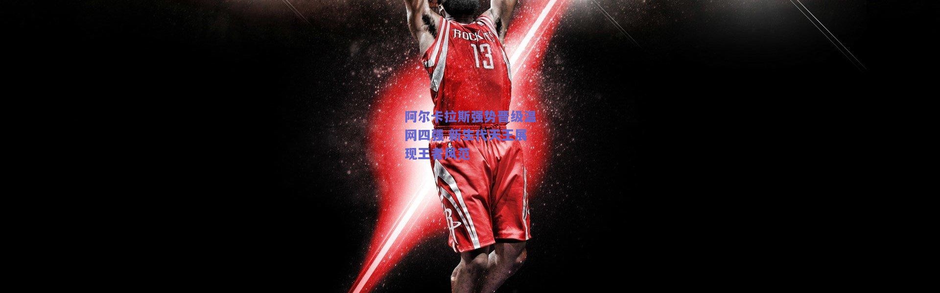 kaiyun：阿尔卡拉斯强势晋级温网四强 新生代天王展现王者风范