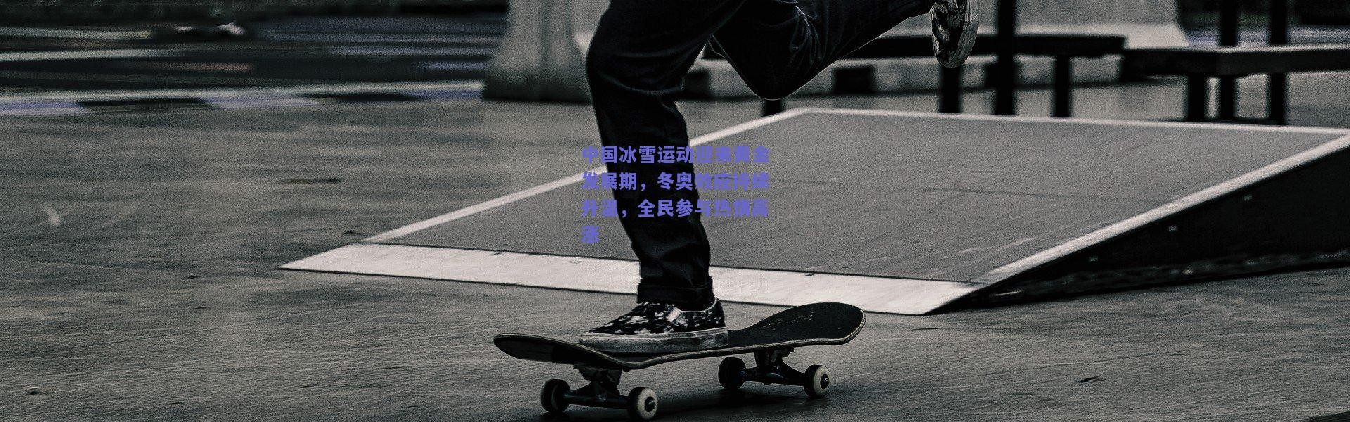 开云体育app下载-中国冰雪运动迎来黄金发展期，冬奥效应持续升温，全民参与热情高涨