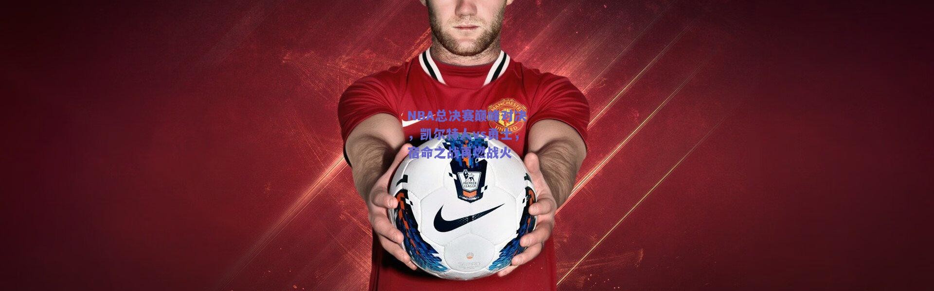 开云体育app下载：NBA总决赛巅峰对决，凯尔特人vs勇士，宿命之战再燃战火