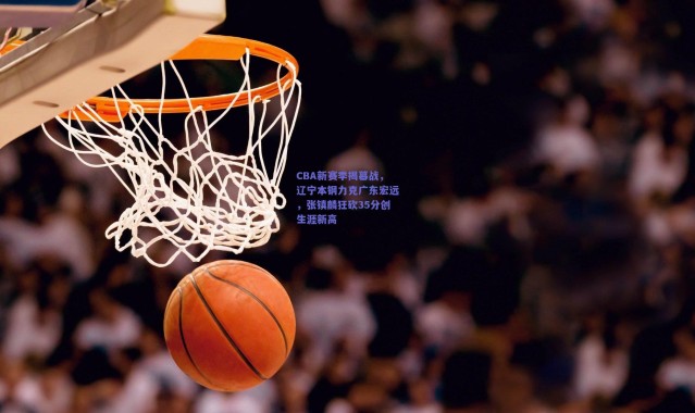 开云官网|CBA新赛季揭幕战，辽宁本钢力克广东宏远，张镇麟狂砍35分创生涯新高