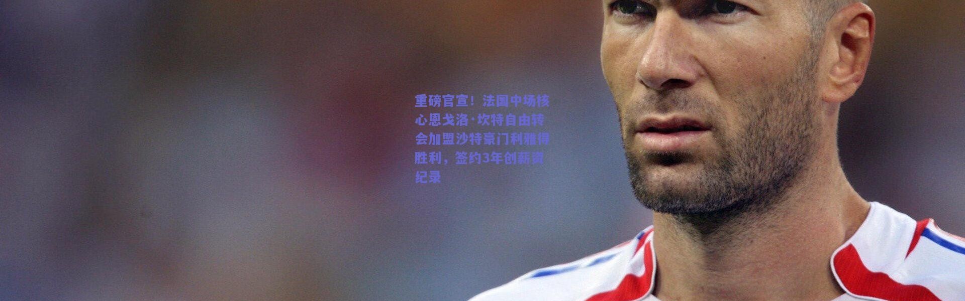 开云体育app下载|重磅官宣！法国中场核心恩戈洛·坎特自由转会加盟沙特豪门利雅得胜利，签约3年创薪资纪录