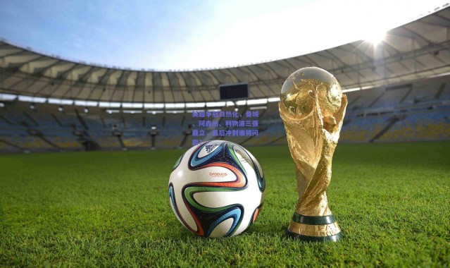 开云：英超争冠白热化，曼城、阿森纳、利物浦三强鼎立，最后冲刺谁将问鼎？