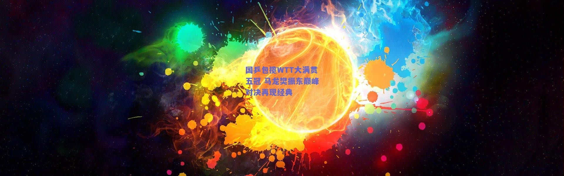 开云|国乒包揽WTT大满贯五冠 马龙樊振东巅峰对决再现经典