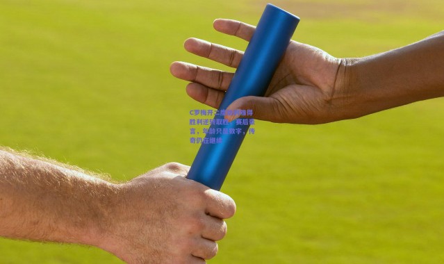 【开云】C罗梅开二度助利雅得胜利逆转取胜，赛后豪言，年龄只是数字，传奇仍在继续