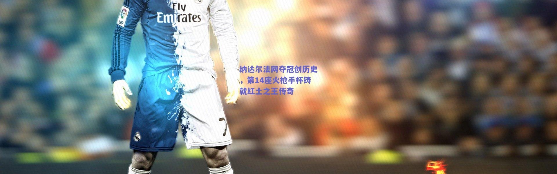 开云官网_纳达尔法网夺冠创历史，第14座火枪手杯铸就红土之王传奇