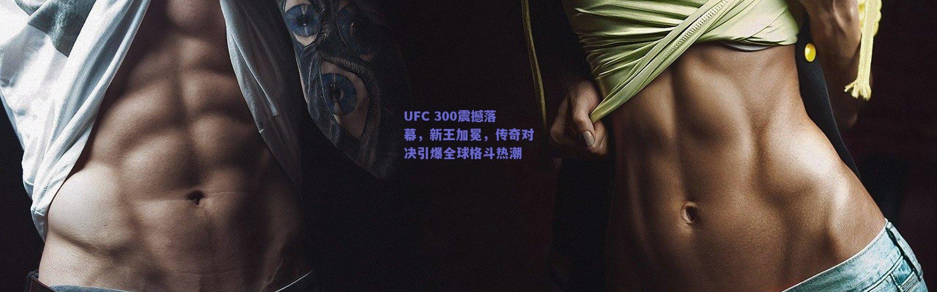 开云官网-UFC 300震撼落幕，新王加冕，传奇对决引爆全球格斗热潮
