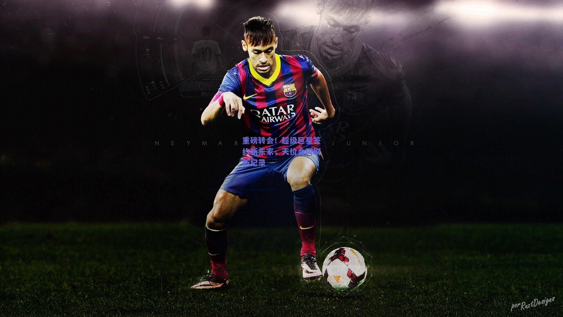 重磅转会！超级巨星签约新东家，天价合同刷新纪录