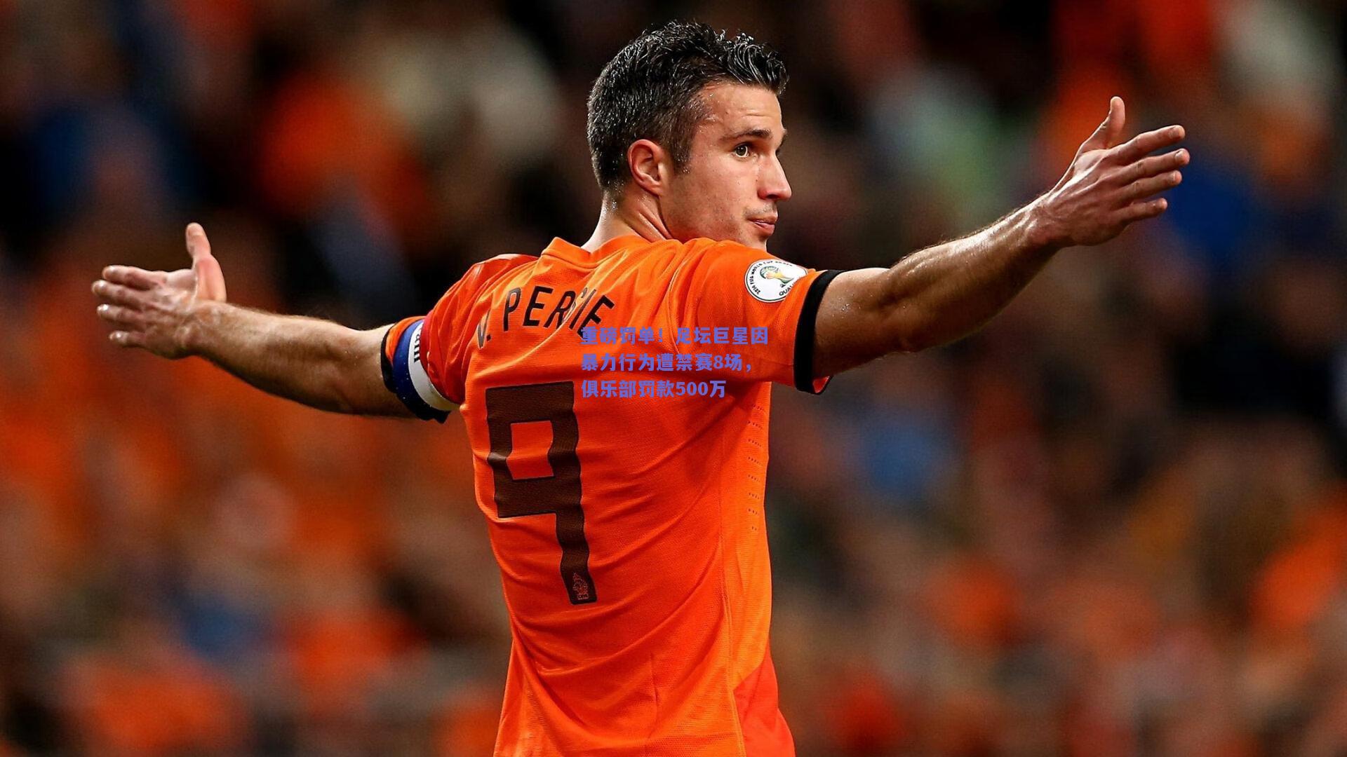 重磅罚单！足坛巨星因暴力行为遭禁赛8场，俱乐部罚款500万