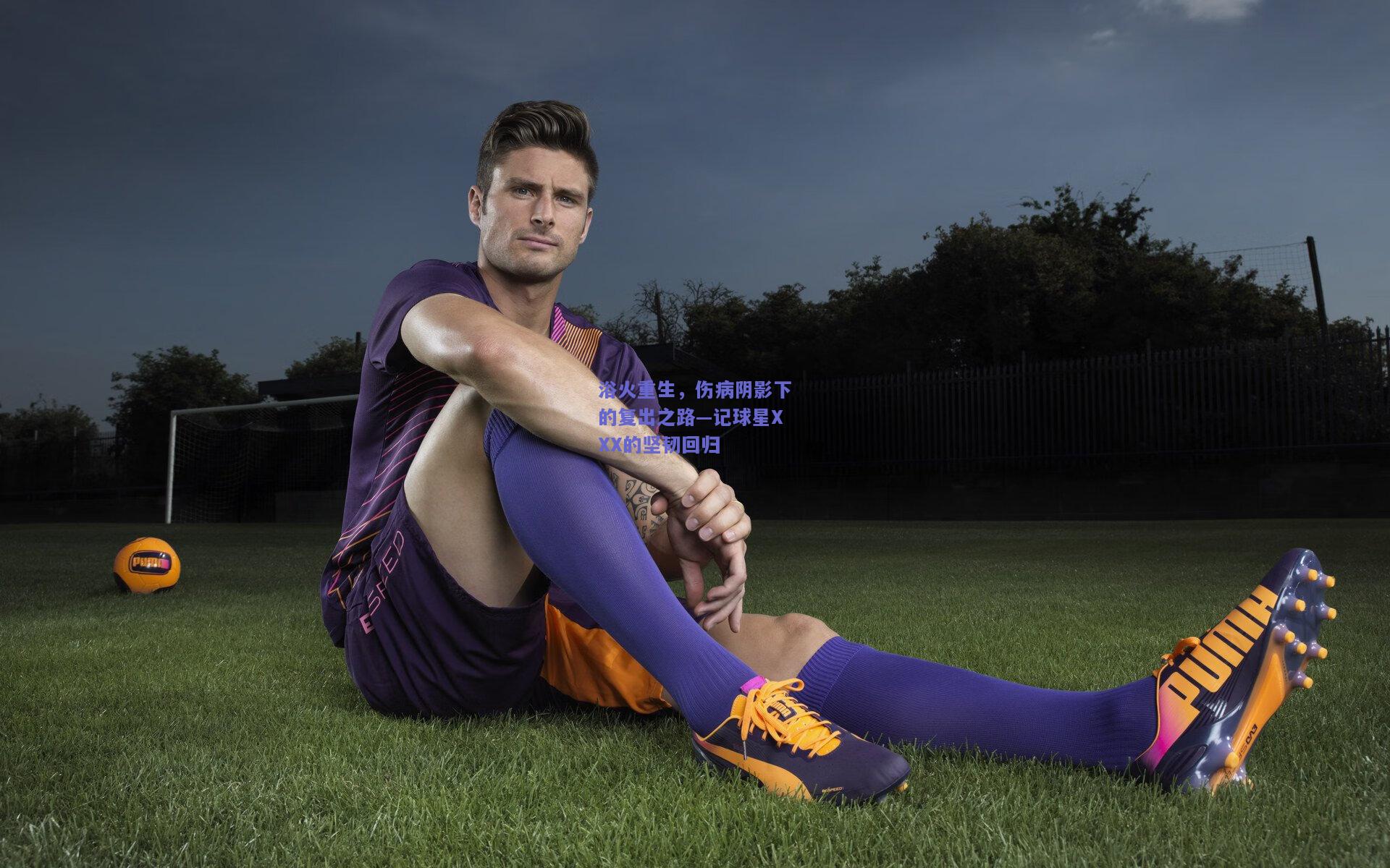 浴火重生，伤病阴影下的复出之路—记球星XXX的坚韧回归