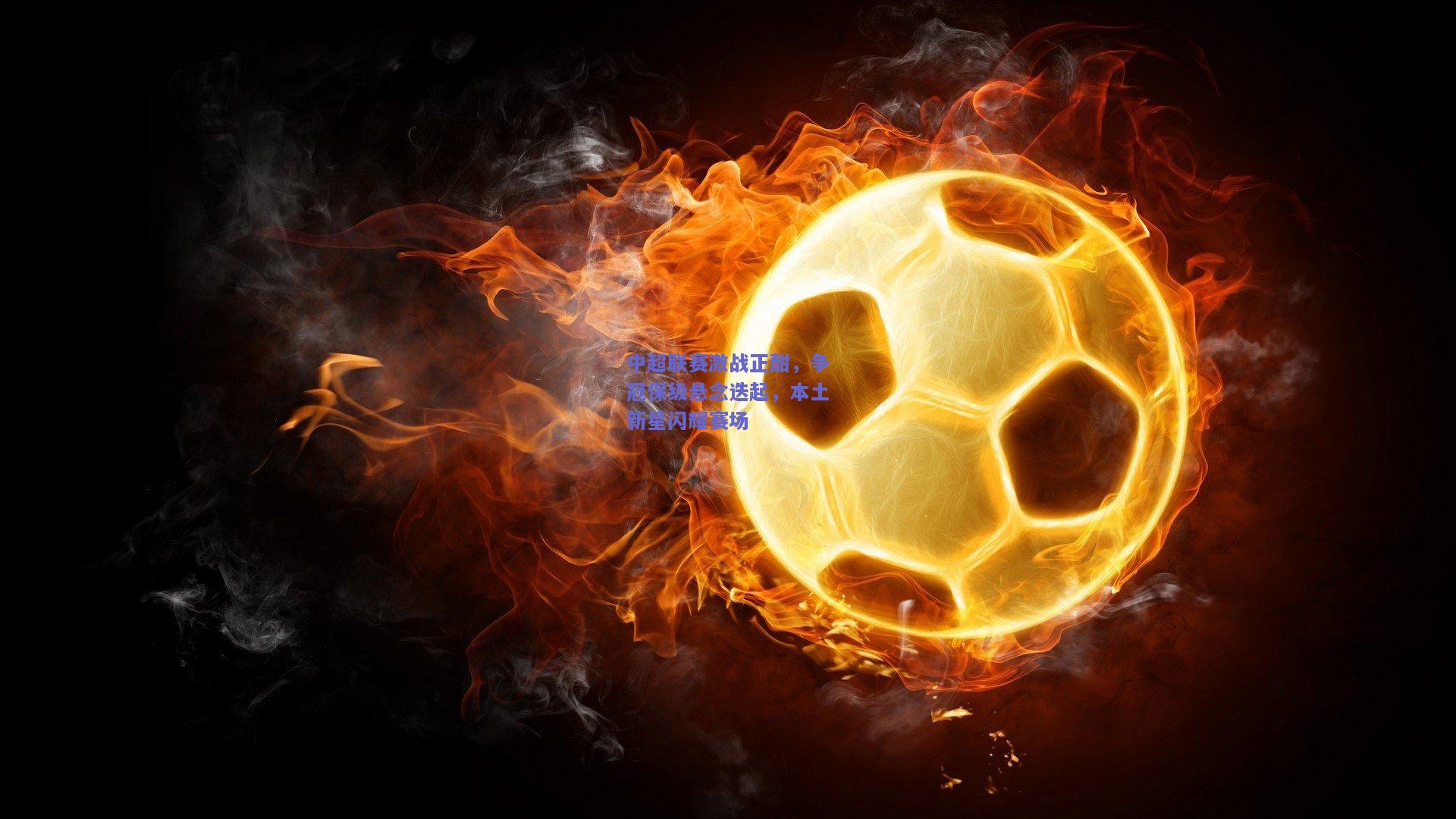 中超联赛激战正酣，争冠保级悬念迭起，本土新星闪耀赛场