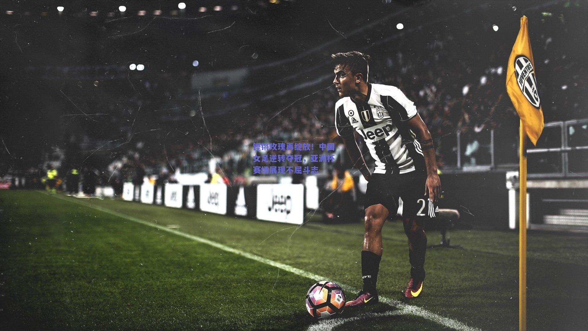 铿锵玫瑰再绽放！中国女足逆转夺冠，亚洲杯赛场展现不屈斗志